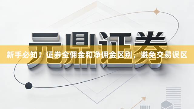 新手必知！证券全佣金和净佣金区别，避免交易误区