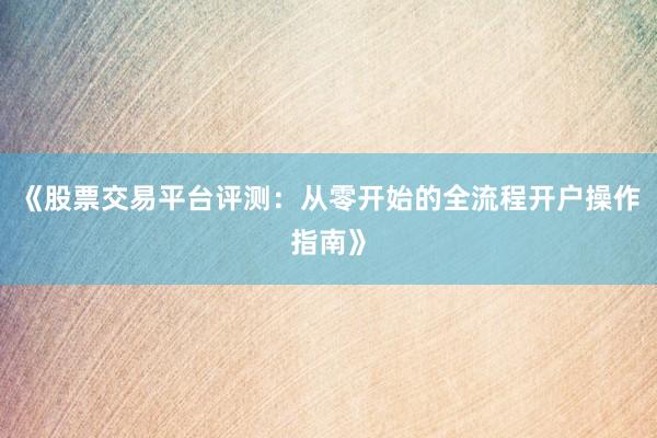 《股票交易平台评测：从零开始的全流程开户操作指南》