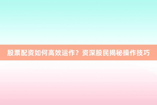 股票配资如何高效运作？资深股民揭秘操作技巧
