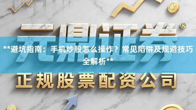 **避坑指南：手机炒股怎么操作？常见陷阱及规避技巧全解析**