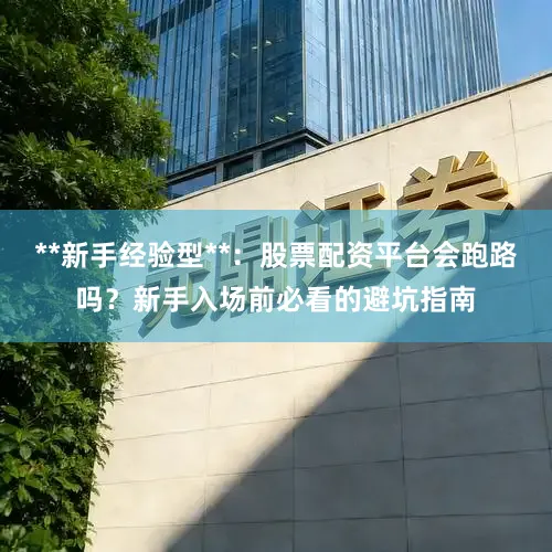 **新手经验型**：股票配资平台会跑路吗？新手入场前必看的避坑指南