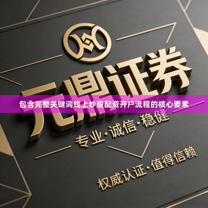 包含完整关键词线上炒股配资开户流程的核心要素